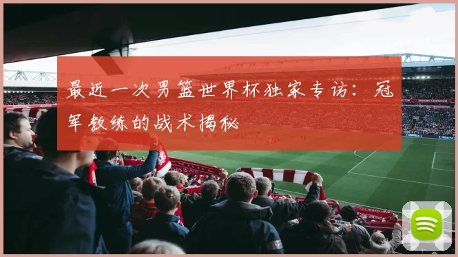 最近一次男篮世界杯独家专访：冠军教练的战术揭秘