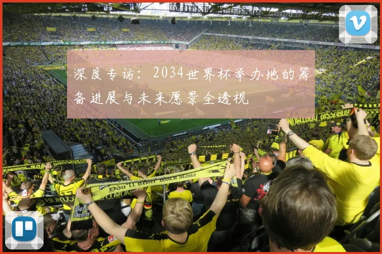 深度专访：2034世界杯举办地的筹备进展与未来愿景全透视